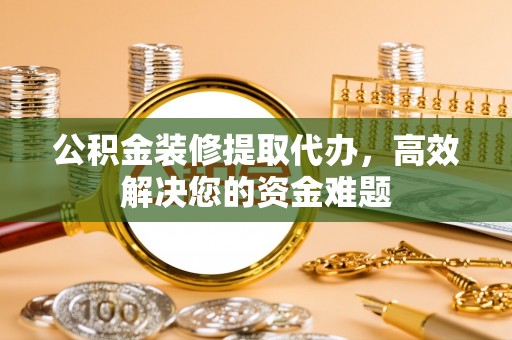 远安公积金装修提取代办，高效解决您的资金难题