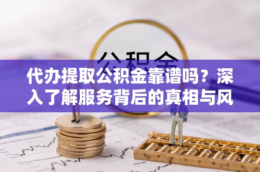 远安代办提取公积金靠谱吗？深入了解服务背后的真相与风险