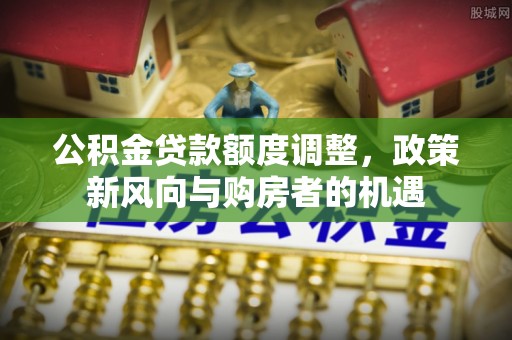 远安公积金贷款额度调整，政策新风向与购房者的机遇