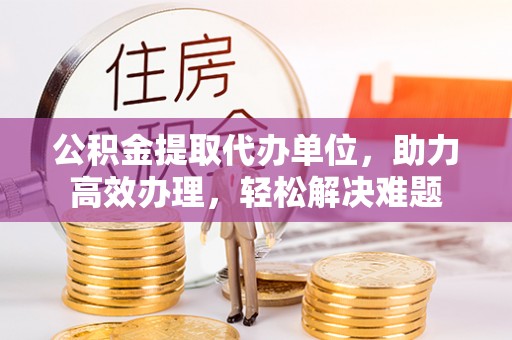 远安公积金提取代办单位，助力高效办理，轻松解决难题