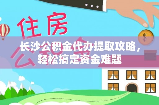 远安长沙公积金代办提取攻略，轻松搞定资金难题