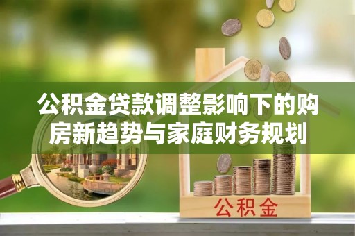 远安公积金贷款调整影响下的购房新趋势与家庭财务规划