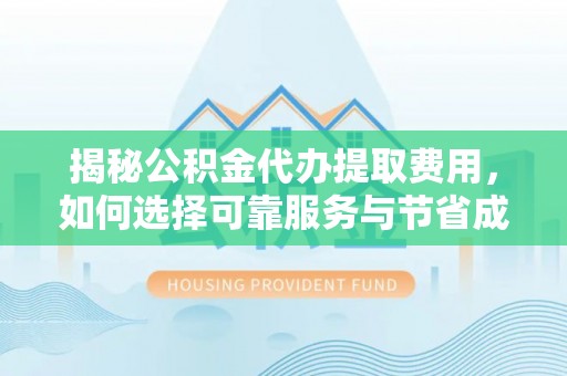 远安揭秘公积金代办提取费用，如何选择可靠服务与节省成本