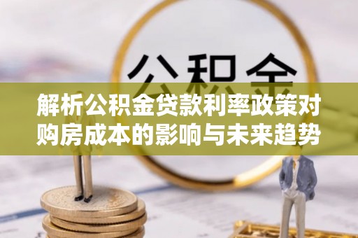 远安解析公积金贷款利率政策对购房成本的影响与未来趋势