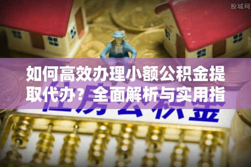 远安如何高效办理小额公积金提取代办？全面解析与实用指南