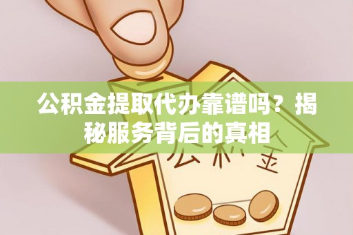 远安公积金提取代办靠谱吗？揭秘服务背后的真相