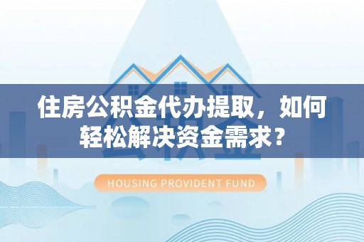 远安住房公积金代办提取，如何轻松解决资金需求？
