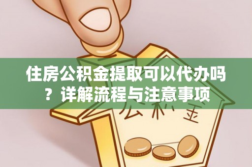 远安住房公积金提取可以代办吗？详解流程与注意事项