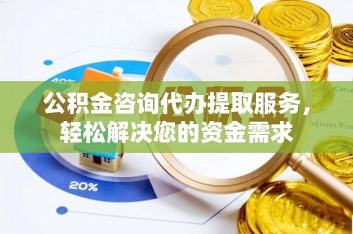 远安公积金咨询代办提取服务，轻松解决您的资金需求