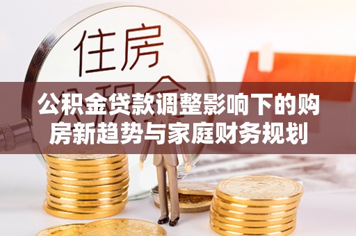 远安公积金贷款调整影响下的购房新趋势与家庭财务规划