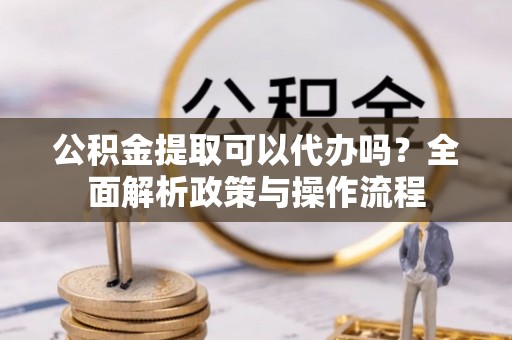 远安公积金提取可以代办吗？全面解析政策与操作流程