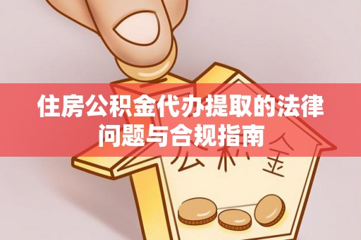 远安住房公积金代办提取的法律问题与合规指南
