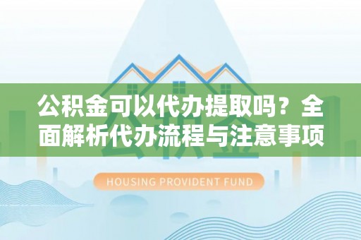 远安公积金可以代办提取吗？全面解析代办流程与注意事项